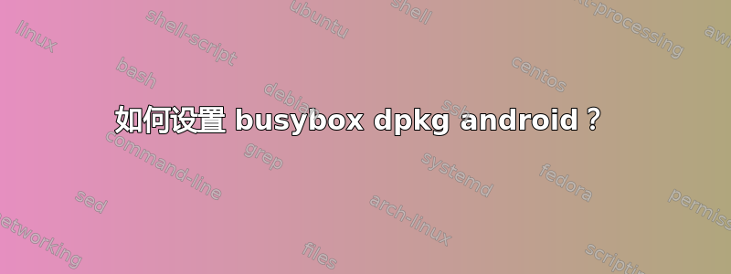 如何设置 busybox dpkg android？