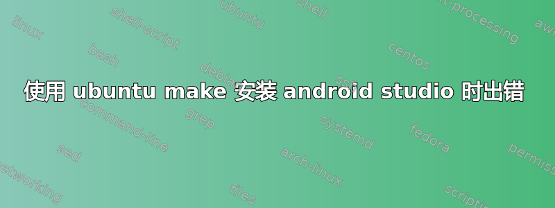 使用 ubuntu make 安装 android studio 时出错