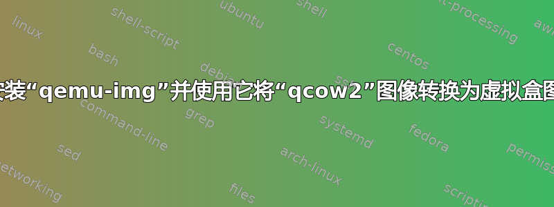 如何安装“qemu-img”并使用它将“qcow2”图像转换为虚拟盒图像？