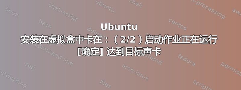 Ubuntu 安装在虚拟盒中卡在：（2/2）启动作业正在运行 [确定] 达到目标声卡