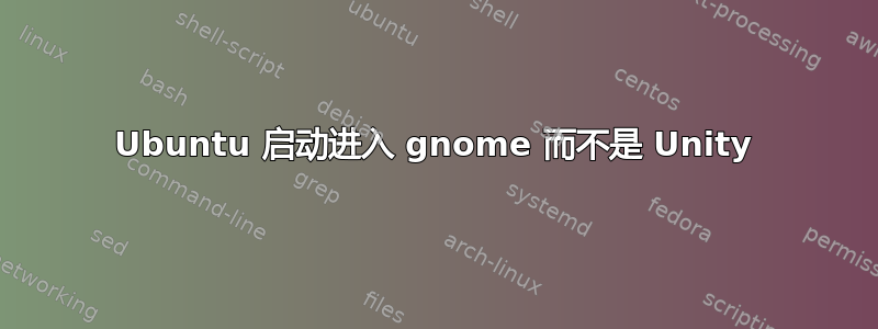 Ubuntu 启动进入 gnome 而不是 Unity