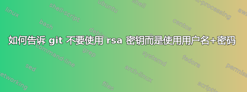 如何告诉 git 不要使用 rsa 密钥而是使用用户名+密码