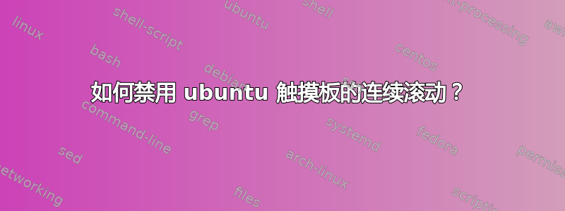 如何禁用 ubuntu 触摸板的连续滚动？