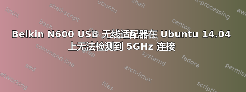 Belkin N600 USB 无线适配器在 Ubuntu 14.04 上无法检测到 5GHz 连接