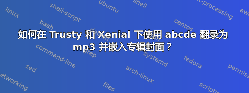 如何在 Trusty 和 Xenial 下使用 abcde 翻录为 mp3 并嵌入专辑封面？