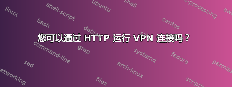 您可以通过 HTTP 运行 VPN 连接吗？