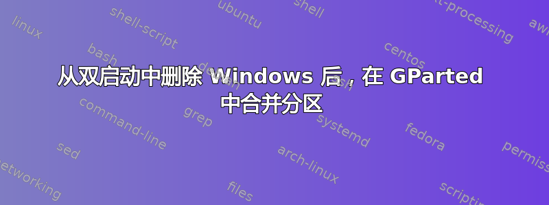 从双启动中删除 Windows 后，在 GParted 中合并分区