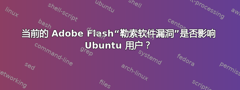 当前的 Adob​​e Flash“勒索软件漏洞”是否影响 Ubuntu 用户？