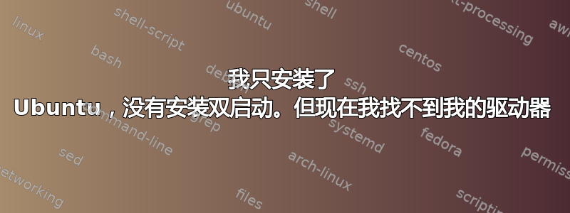 我只安装了 Ubuntu，没有安装双启动。但现在我找不到我的驱动器