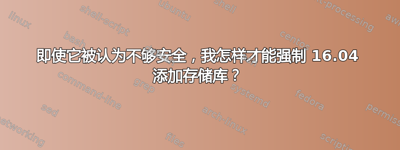 即使它被认为不够安全，我怎样才能强制 16.04 添加存储库？