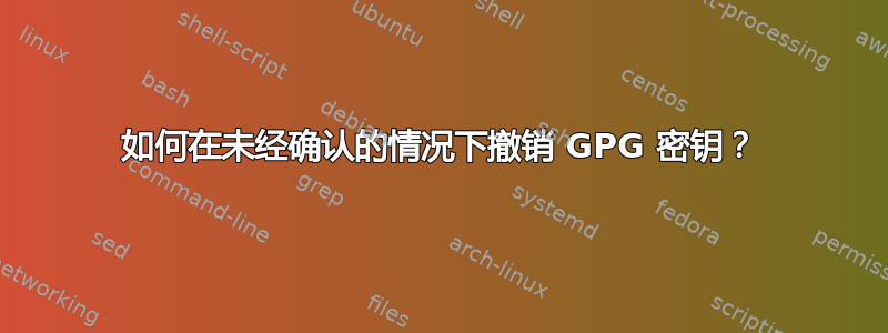 如何在未经确认的情况下撤销 GPG 密钥？