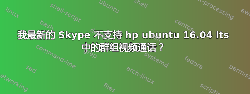 我最新的 Skype 不支持 hp ubuntu 16.04 lts 中的群组视频通话？