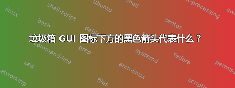 垃圾箱 GUI 图标下方的黑色箭头代表什么？