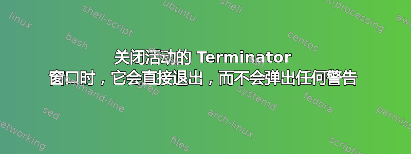 关闭活动的 Terminator 窗口时，它会直接退出，而不会弹出任何警告