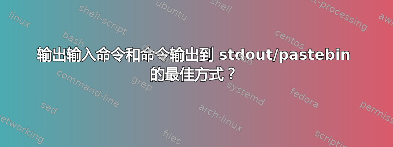 输出输入命令和命令输出到 stdout/pastebin 的最佳方式？