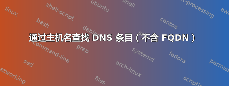 通过主机名查找 DNS 条目（不含 FQDN）