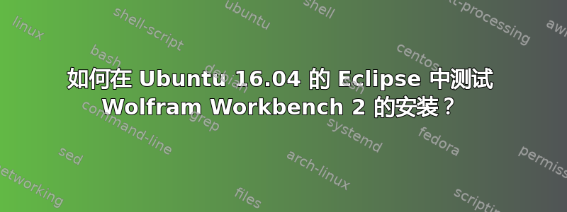 如何在 Ubuntu 16.04 的 Eclipse 中测试 Wolfram Workbench 2 的安装？