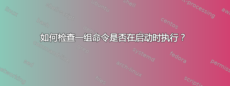 如何检查一组命令是否在启动时执行？