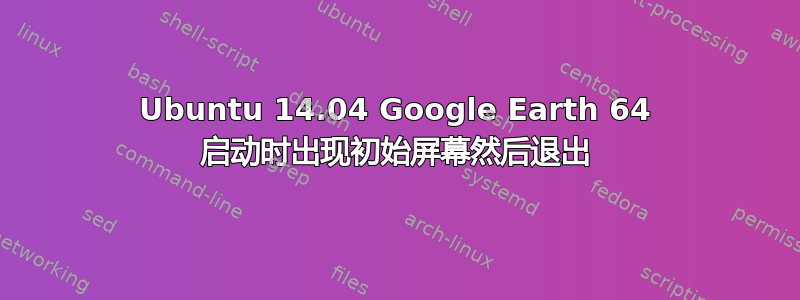 Ubuntu 14.04 Google Earth 64 启动时出现初始屏幕然后退出