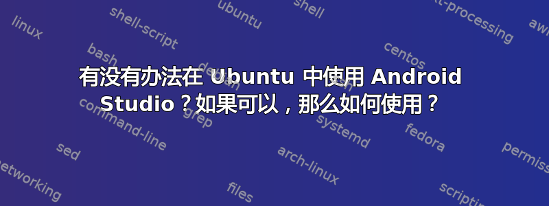 有没有办法在 Ubuntu 中使用 Android Studio？如果可以，那么如何使用？