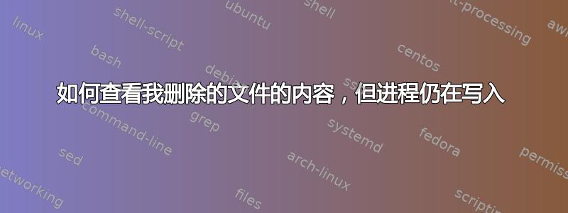 如何查看我删除的文件的内容，但进程仍在写入