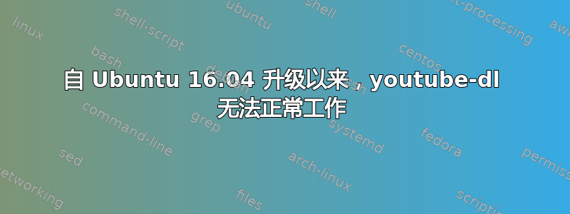 自 Ubuntu 16.04 升级以来，youtube-dl 无法正常工作