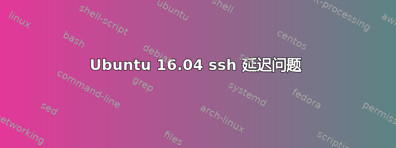 Ubuntu 16.04 ssh 延迟问题