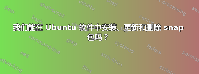 我们能在 Ubuntu 软件中安装、更新和删除 snap 包吗？