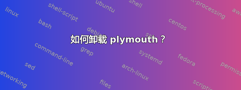 如何卸载 plymouth？