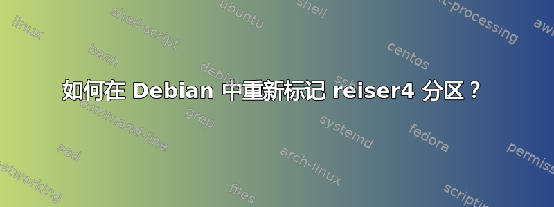 如何在 Debian 中重新标记 reiser4 分区？