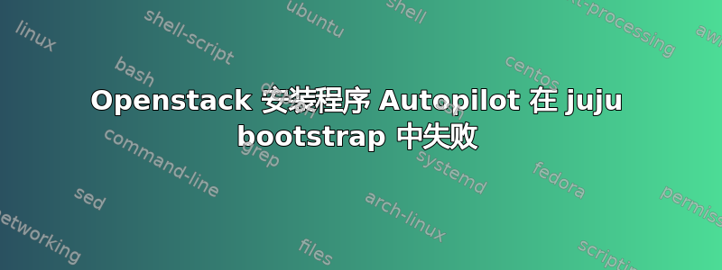 Openstack 安装程序 Autopilot 在 juju bootstrap 中失败