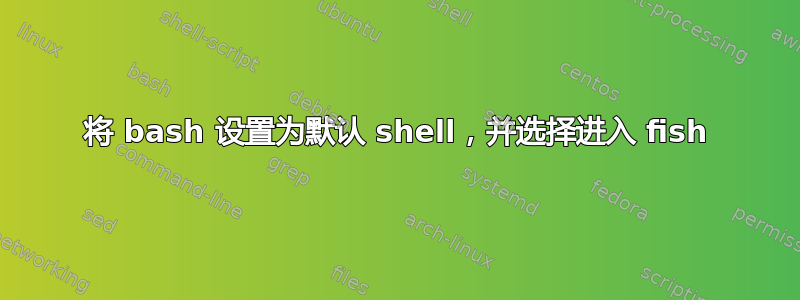 将 bash 设置为默认 shell，并选择进入 fish