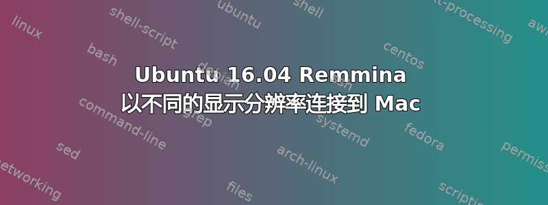 Ubuntu 16.04 Remmina 以不同的显示分辨率连接到 Mac