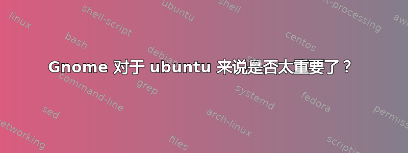 Gnome 对于 ubuntu 来说是否太重要了？