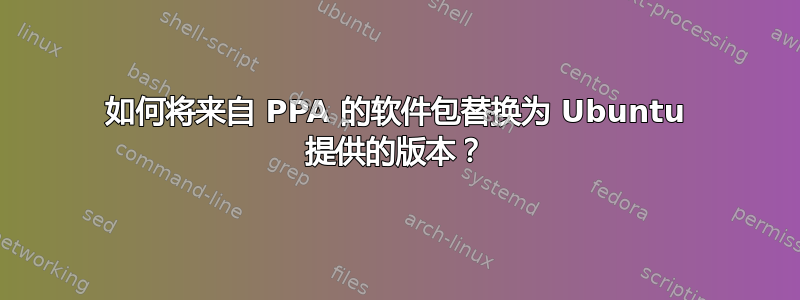 如何将来自 PPA 的软件包替换为 Ubuntu 提供的版本？