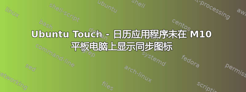 Ubuntu Touch - 日历应用程序未在 M10 平板电脑上显示同步图标