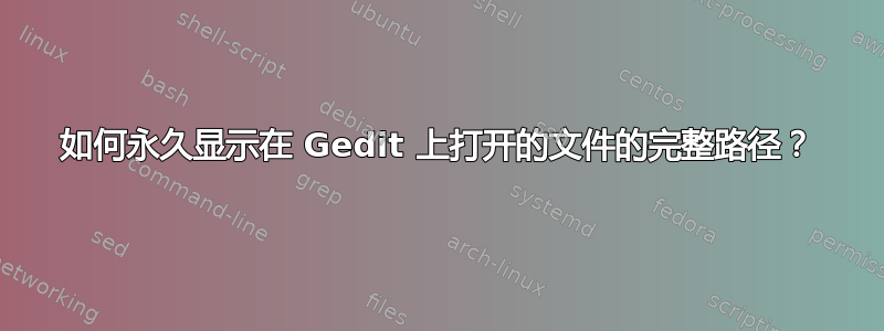 如何永久显示在 Gedit 上打开的文件的完整路径？