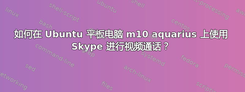 如何在 Ubuntu 平板电脑 m10 aquarius 上使用 Skype 进行视频通话？