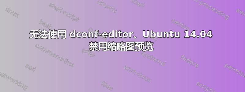 无法使用 dconf-editor、Ubuntu 14.04 禁用缩略图预览