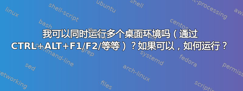 我可以同时运行多个桌面环境吗（通过 CTRL+ALT+F1/F2/等等）？如果可以，如何运行？