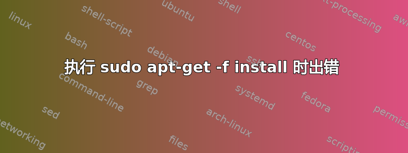 执行 sudo apt-get -f install 时出错