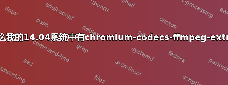 为什么我的14.04系统中有chromium-codecs-ffmpeg-extra？