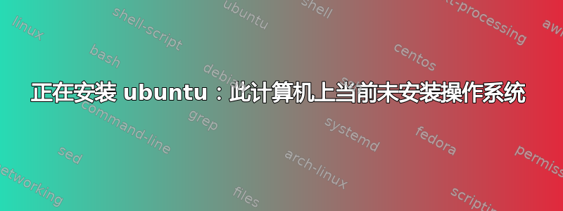 正在安装 ubuntu：此计算机上当前未安装操作系统