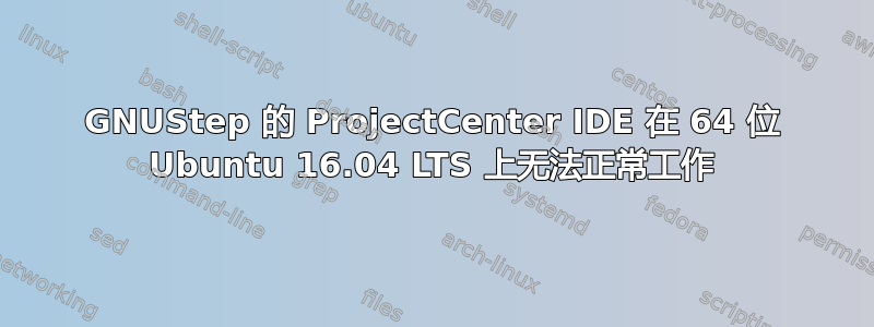 GNUStep 的 ProjectCenter IDE 在 64 位 Ubuntu 16.04 LTS 上无法正常工作