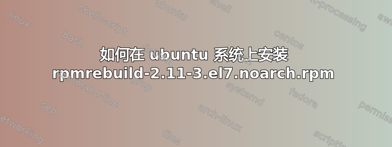 如何在 ubuntu 系统上安装 rpmrebuild-2.11-3.el7.noarch.rpm