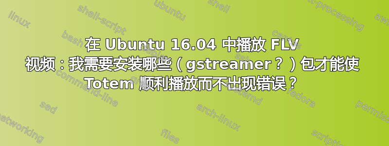 在 Ubuntu 16.04 中播放 FLV 视频：我需要安装哪些（gstreamer？）包才能使 Totem 顺利播放而不出现错误？