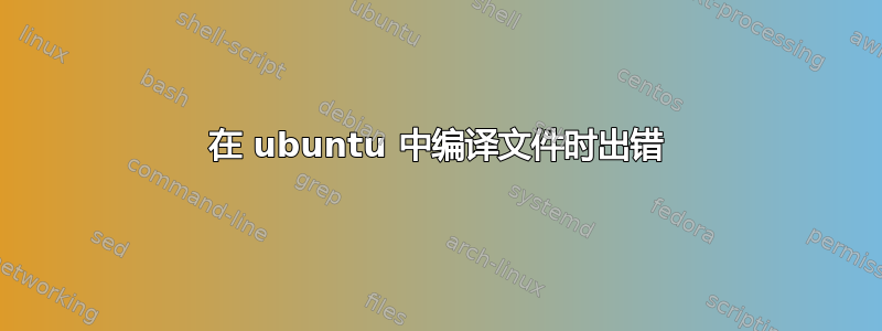 在 ubuntu 中编译文件时出错