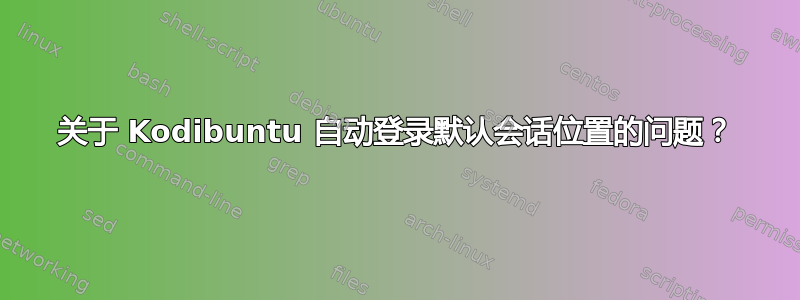 关于 Kodibuntu 自动登录默认会话位置的问题？