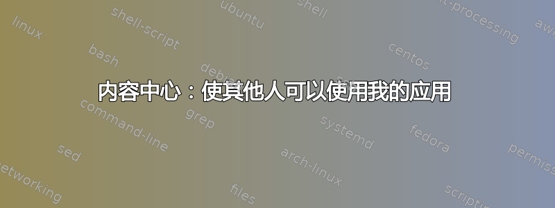 内容中心：使其他人可以使用我的应用