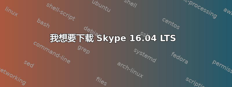 我想要下载 Skype 16.04 LTS 